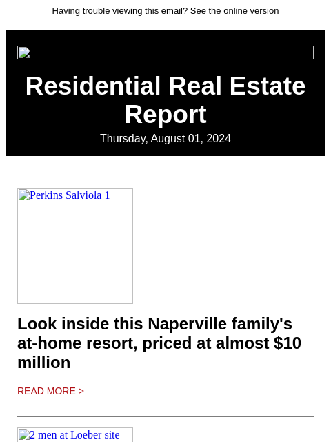 Having trouble viewing this email? See the online version Residential Real Estate Report Thursday, August 01, 2024 Perkins Salviola 1 Look inside this Naperville family's at-home resort, priced at