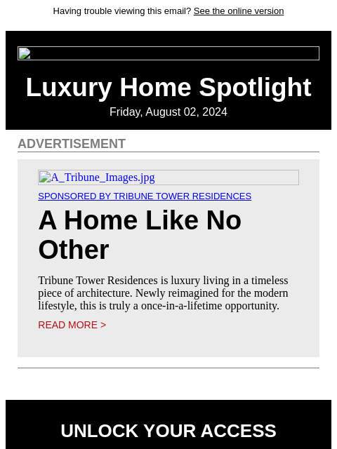 Having trouble viewing this email? See the online version Luxury Home Spotlight Friday, August 02, 2024 ADVERTISEMENT A_Tribune_Images.jpg Sponsored By Tribune Tower Residences A Home Like No Other