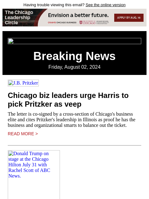 Having trouble viewing this email? See the online version Breaking News Friday, August 02, 2024 JB Pritzker Chicago biz leaders urge Harris to pick Pritzker as veep The letter is co-signed by a cross-