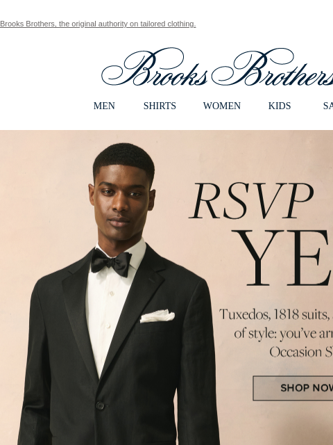 Brooks Brothers, the original authority on tailored clothing. View in web browser Brooks Brothers MEN SHIRTS WOMEN KIDS SALE RSVP Yes Tuxedos, 1818 suits, suit separates of style: you've arrived at