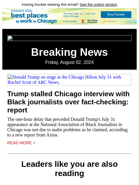 Having trouble viewing this email? See the online version Breaking News Friday, August 02, 2024 Donald Trump on stage at the Chicago Hilton July 31 with Rachel Scott of ABC News. Trump stalled Chicago