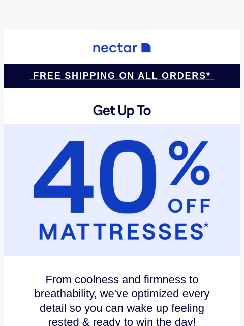 Don't hit the alarm on savings! Up to 40% Off Select Items.* Plus all mattresses include our 365-night risk-free home trial & free standard shipping.+ Nectar Logo Free Shipping on all orders*