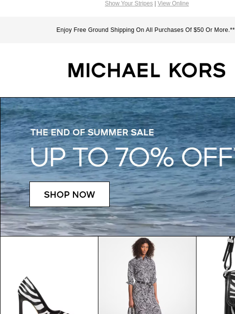 Show Your Stripes | View Online Enjoy Free Ground Shipping On All Purchases Of $50 Or More.*** MICHAEL KORS THE END OF SUMMER SALE UP TO 70% OFF* SHOP NOW IMAGE IMAGE IMAGE IMAGE IMAGE IMAGE IMAGE