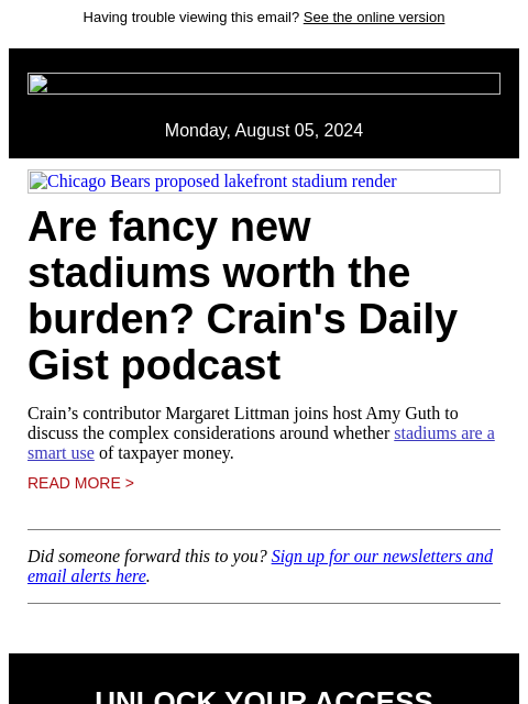 Having trouble viewing this email? See the online version Monday, August 05, 2024 Chicago Bears proposed lakefront stadium render Are fancy new stadiums worth the burden? Crain's Daily Gist podcast