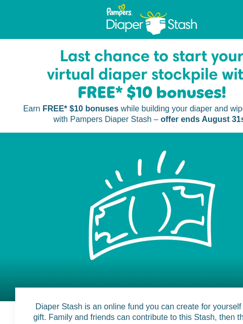 Last chance for extra cash with Diaper Stash Earn FREE* $10 bonuses while building your diaper and wipe stockpile with Pampers Diaper Stash – offer ends August 31st. Diaper Stash is an online fund you