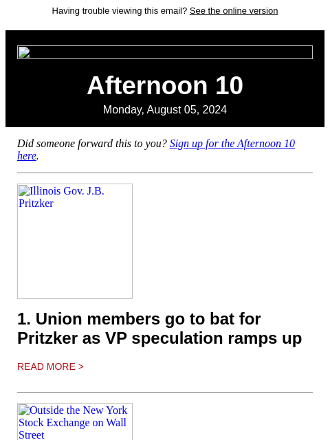 Having trouble viewing this email? See the online version Afternoon 10 Monday, August 05, 2024 Did someone forward this to you? Sign up for the Afternoon 10 here. Illinois Gov. JB Pritzker 1. Union