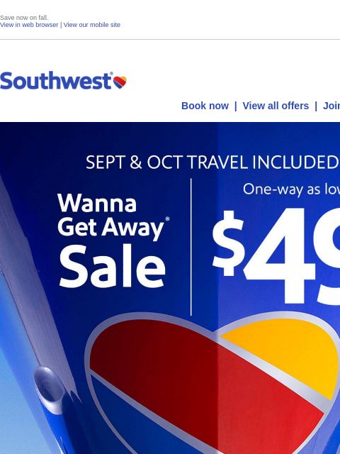 Save now on fall. View in web browser | View our mobile site Log in | Enroll Southwest August 06 Book now | View all offers | Join Rapid Rewards® SEPT & OCT TRAVEL INCLUDED. Wanna Get Away Sale.