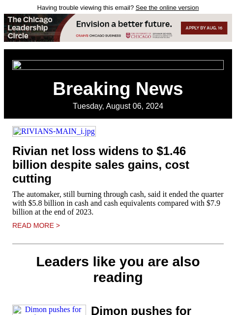 Having trouble viewing this email? See the online version Breaking News Tuesday, August 06, 2024 RIVIANS-MAIN_i.jpg Rivian net loss widens to $1.46 billion despite sales gains, cost cutting The