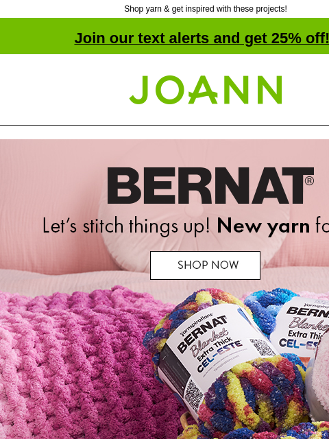 Shop yarn & get inspired with these projects! Join our text alerts and get 25% off! † Joann.com® Bernat Let's stitch things up! New yarn for fall. SHOP NOW! Bernat Blanket Extra Thick Cel-este.