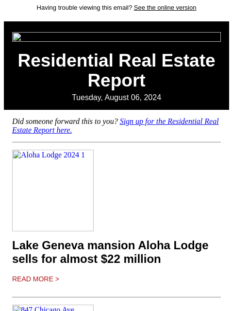 Having trouble viewing this email? See the online version Residential Real Estate Report Tuesday, August 06, 2024 Did someone forward this to you? Sign up for the Residential Real Estate Report here.