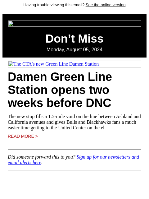 Having trouble viewing this email? See the online version Don't Miss Monday, August 05, 2024 The CTA's new Green Line Damen Station Damen Green Line Station opens two weeks before DNC The new