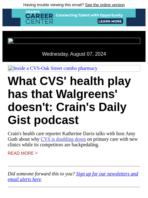 Having trouble viewing this email? See the online version Wednesday, August 07, 2024 Inside a CVS-Oak Street combo pharmacy What CVS' health play has that Walgreens' doesn't: Crain's