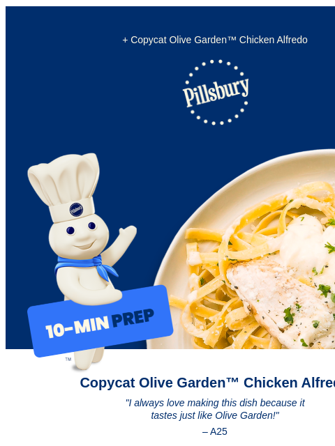 + Copycat Olive Garden™ Chicken Alfredo Pillsbury Logo Pillsbury Doughboy holding a sign that reads 10 minute prep, pointing to plate with fried chicken pieces and a biscuit Copycat Olive Garden™