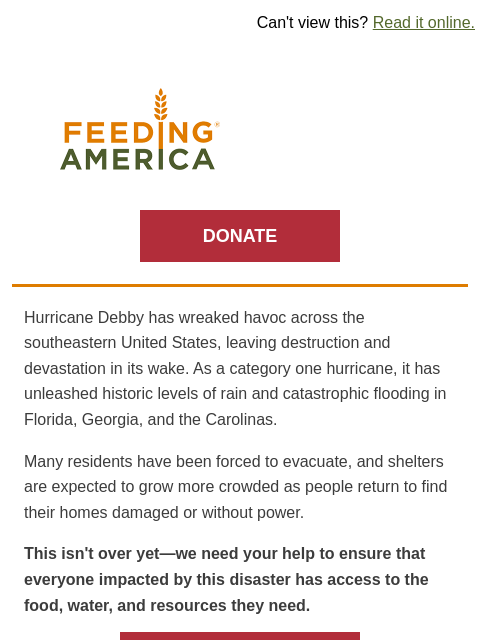 Supporting neighbors impacted by the storm. | Can't view this? Read it online. Feeding America. DONATE Hurricane Debby has wreaked havoc across the southeastern United States, leaving destruction