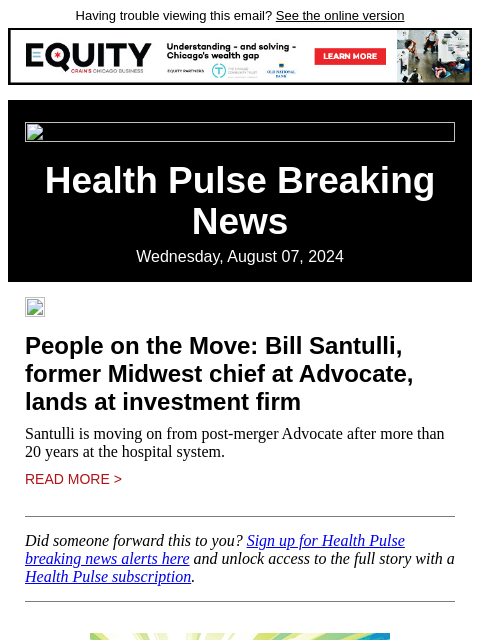 Having trouble viewing this email? See the online version Health Pulse Breaking News Wednesday, August 07, 2024 People on the Move: Bill Santulli, former Midwest chief at Advocate, lands at investment