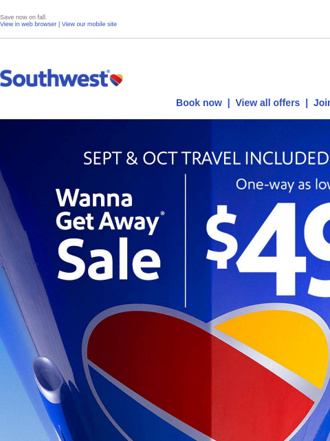 Save now on fall. View in web browser | View our mobile site Log in | Enroll Southwest August 08 Book now | View all offers | Join Rapid Rewards® SEPT & OCT TRAVEL INCLUDED. Wanna Get Away Sale.