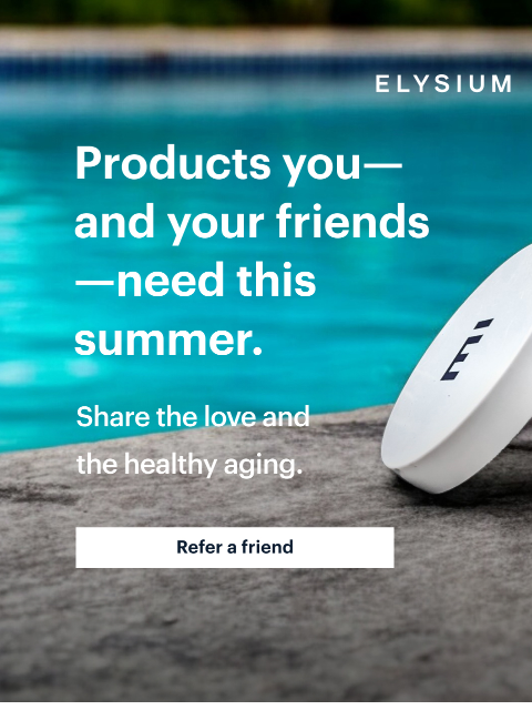 ELYSIUM | Products you—and your friends—need this summer. | Share the love and the healthy aging. | Refer a friend ELYSIUM | Products you—and your friends—need this summer. | Share the love and the