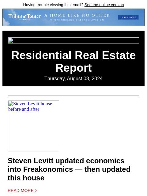 Having trouble viewing this email? See the online version Residential Real Estate Report Thursday, August 08, 2024 Steven Levitt house before and after Steven Levitt updated economics into Freakonomics