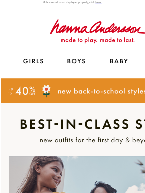 Softest, comfiest & brightest styles for every kid! If this e-mail is not displayed properly, click here. Hanna Andersson | made to play. made to last. Shop girls clothes. Shop boys clothes. Shop