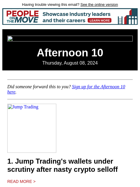 Having trouble viewing this email? See the online version Afternoon 10 Thursday, August 08, 2024 Did someone forward this to you? Sign up for the Afternoon 10 here. Jump Trading 1. Jump Trading's