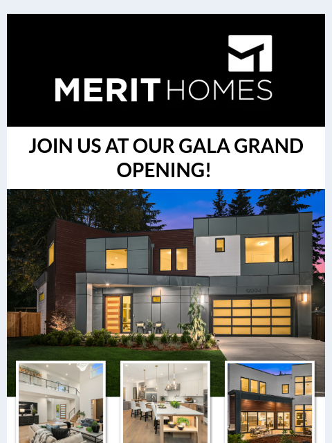 INSIDE: Gala's video walkthrough + model home photos! Our model open houses are 1PM - 4PM both Saturday and Sunday News of Merit Header Image _ Welcome Email JOIN US AT OUR GALA GRAND OPENING! GALA