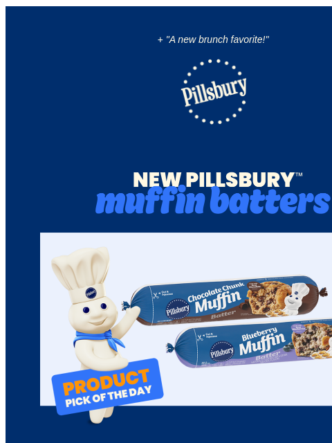 + "A new brunch favorite!" Pillsbury Logo New Pillsbury Muffin Batters Pillsbury Doughboy holding a Product Pick of the Day sign in front of Pillsbury packaged tubes of muffins Try Our NEW