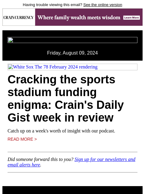 Having trouble viewing this email? See the online version Friday, August 09, 2024 White Sox The 78 February 2024 rendering Cracking the sports stadium funding enigma: Crain's Daily Gist week in