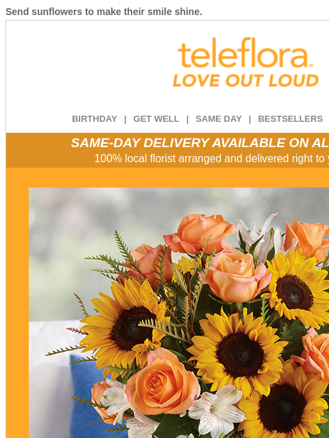 Send sunflowers to make their smile shine. View in browser ‌ teleflora BIRTHDAY | GET WELL | SAME DAY | BESTSELLERS | DEAL OF THE DAY SAME-DAY DELIVERY AVAILABLE ON ALL BOUQUETS! 100% local florist