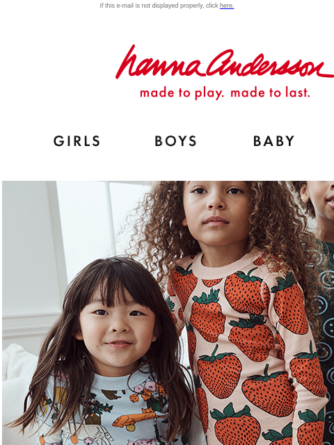 Shop our collab featuring our legendary PJs in iconic BAGGU prints If this e-mail is not displayed properly, click here. Hanna Andersson | made to play. made to last. Shop girls clothes. Shop boys