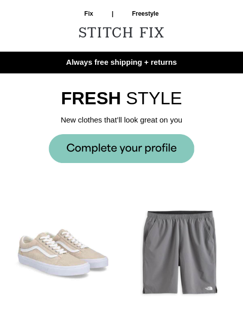 Check out what your Fix could be - Always free shipping + returns - JUST YOUR STYLE - Get just-for-you pieces - FRESH STYLE - New clothes that'll look great on you - PICKED FOR YOU - These styles