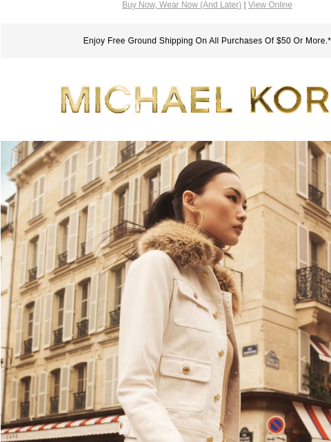 Buy Now, Wear Now (And Later) | View Online Enjoy Free Ground Shipping On All Purchases Of $50 Or More.* MICHAEL KORS BEYOND SEASON Combining a summery hue with a classic fall silhouette, a white denim