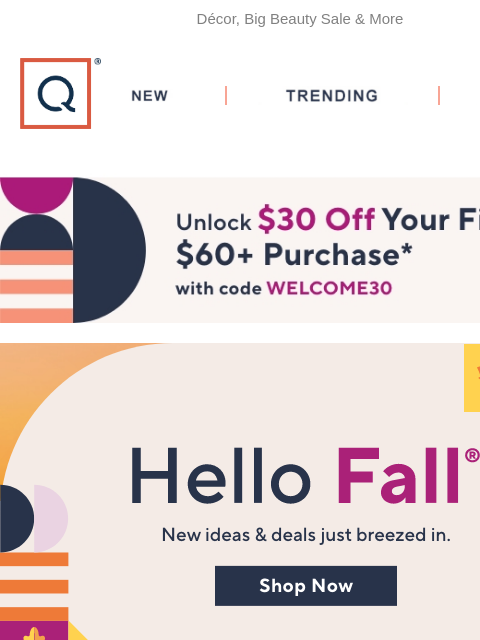 Décor, Big Beauty Sale & More QVC New TRENDING DEALS Unlock $30 off Your First Purchase Hello Fall Guide 20% Off Storage & Organization Harvest & Tablescape Fall Picks Up to 20% Off Fall