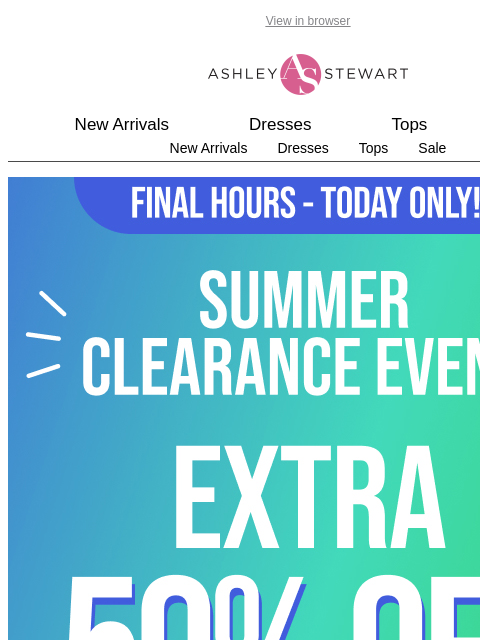 ashleystewart newsletter: 📢EXTRA 50% OFF CLEARANCE SUMMER EVENT ENDS TONIGH...