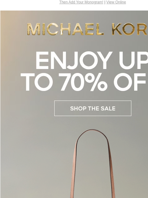 Then Add Your Monogram! | View Online MICHAEL KORS ENJOY UP TO 70% OFF* SHOP THE SALE PRICES AS MARKED | ONLINE & IN STORE | *TERMS APPLY Facebook Twitter Pinterest Youtube Instagram Facebook