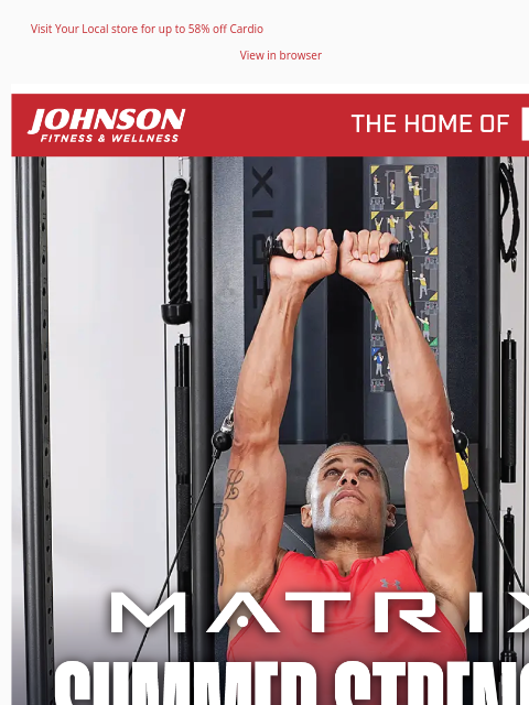 Visit Your Local store for up to 58% off Cardio View in browser During our End of Summer Matrix Strength Sale, save up to $890 on our most popular Matrix strength equipment. Hurry, these discounts are