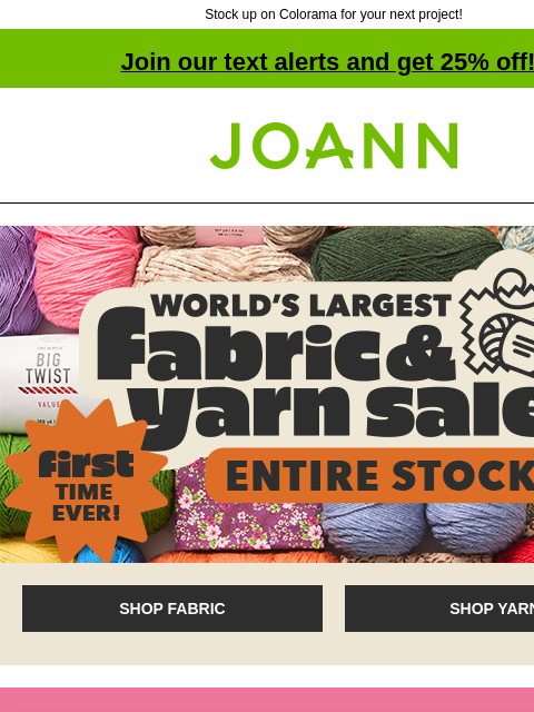 Stock up on Colorama for your next project! Join our text alerts and get 25% off! † Joann.com® World's Largest Fabric and Yarn Sale. Entire Stock. SHOP FABRIC SHOP YARN Caron Colorama. Shop Now. 20