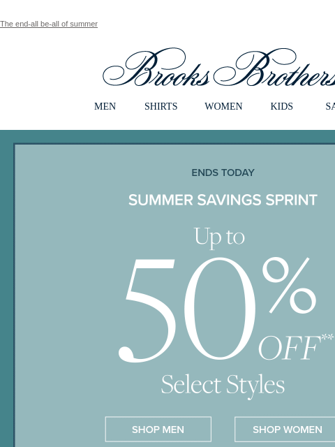 The end-all be-all of summer View in web browser Brooks Brothers MEN SHIRTS WOMEN KIDS SALE Ends Today Summer Savings Sprint Up to 50% Off Select Styles Shop Men Shop Women Ideal-Fitting Sport Shirts