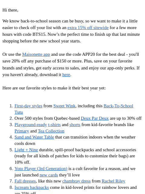 Hi there, We know back-to-school season can be busy, so we want to make it a little easier to check off your list with an extra 15% off sitewide for a few more hours with code BTS15. Now's the