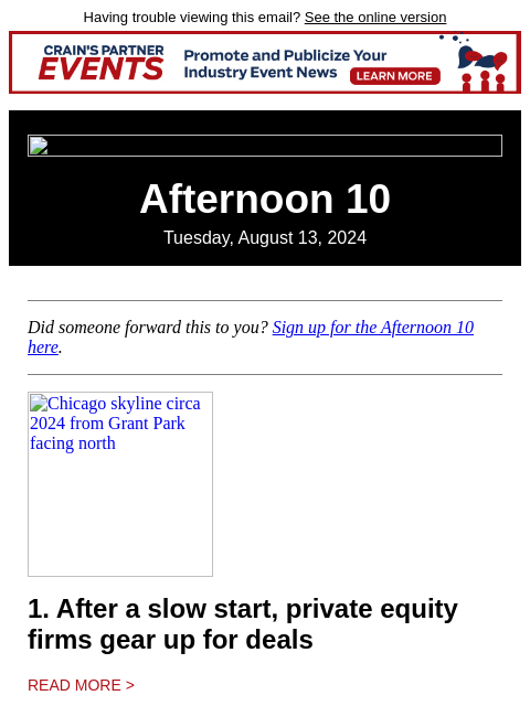 Having trouble viewing this email? See the online version Afternoon 10 Tuesday, August 13, 2024 Did someone forward this to you? Sign up for the Afternoon 10 here. Chicago skyline circa 2024 from Grant