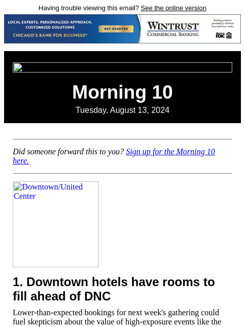 Having trouble viewing this email? See the online version Morning 10 Tuesday, August 13, 2024 Did someone forward this to you? Sign up for the Morning 10 here. Downtown/United Center 1. Downtown hotels