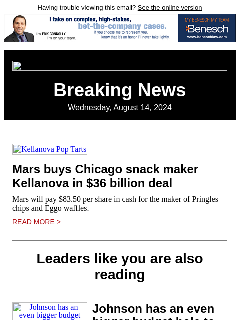 Having trouble viewing this email? See the online version Breaking News Wednesday, August 14, 2024 Kellanova Pop Tarts Mars buys Chicago snack maker Kellanova in $36 billion deal Mars will pay $83.50