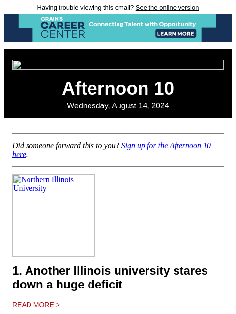 Having trouble viewing this email? See the online version Afternoon 10 Wednesday, August 14, 2024 Did someone forward this to you? Sign up for the Afternoon 10 here. Northern Illinois University 1.