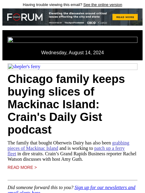 Having trouble viewing this email? See the online version Wednesday, August 14, 2024 shepler's ferry Chicago family keeps buying slices of Mackinac Island: Crain's Daily Gist podcast The family