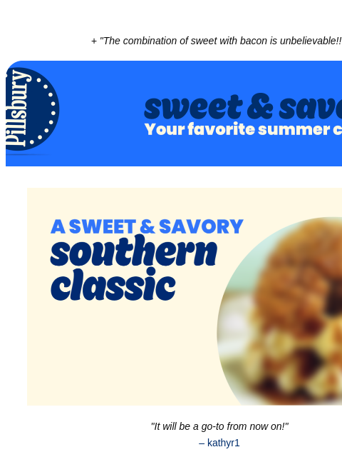 + "The combination of sweet with bacon is unbelievable!!!" Pillsbury Sweet & Savory; Your favorite summer combo A Sweet And Savory Southern Classic "It will be a go-to from now on!