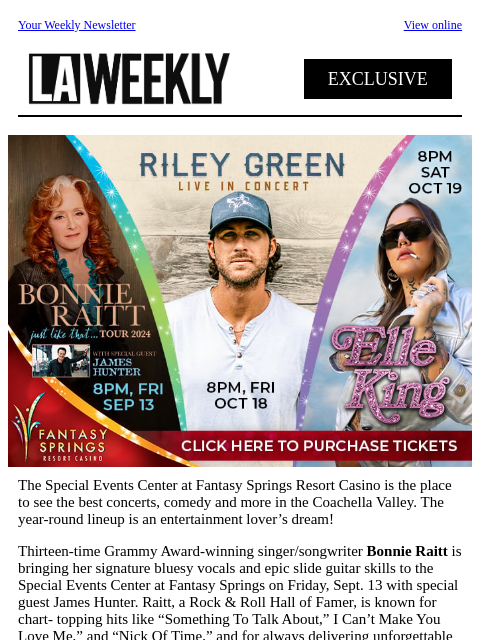 Your Weekly Newsletter View online EXCLUSIVE The Special Events Center at Fantasy Springs Resort Casino is the place to see the best concerts, comedy and more in the Coachella Valley. The year-round