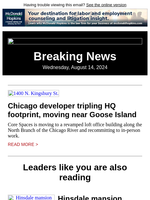 Having trouble viewing this email? See the online version Breaking News Wednesday, August 14, 2024 1400 N. Kingsbury St. Chicago developer tripling HQ footprint, moving near Goose Island Core Spaces is