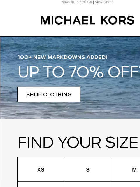 Now Up To 70% Off | View Online MICHAEL KORS 100+ NEW MARKDOWNS ADDED! UP TO 7O% OFF* SHOP CLOTHING FIND YOUR SIZE XS S M L XL XXL IMAGE Banner Enjoy Free Ground Shipping On All Purchases Of $75 Or