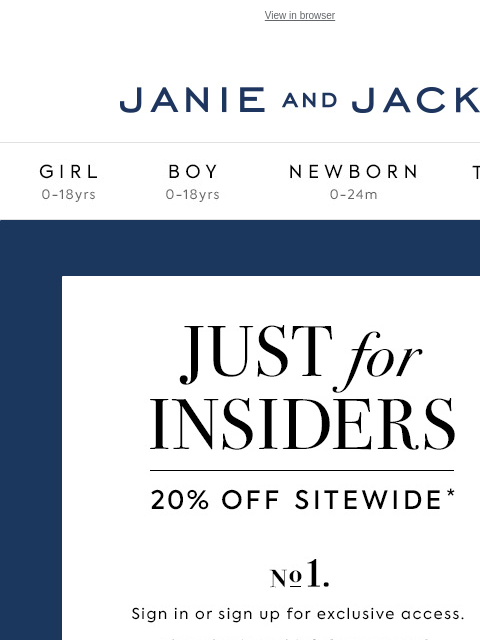 Sign in for 20% off sitewide. View in browser Stores Janie and Jack Girl Boy Newborn Tween Janie and Jack Girl Boy Newborn Tween We Think You'll Love These Girl Boy Newborn Girl Newborn Boy