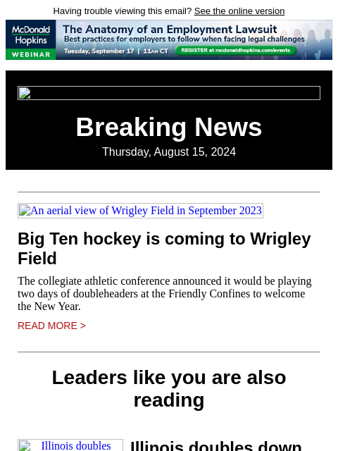 Having trouble viewing this email? See the online version Breaking News Thursday, August 15, 2024 An aerial view of Wrigley Field in September 2023 Big Ten hockey is coming to Wrigley Field The