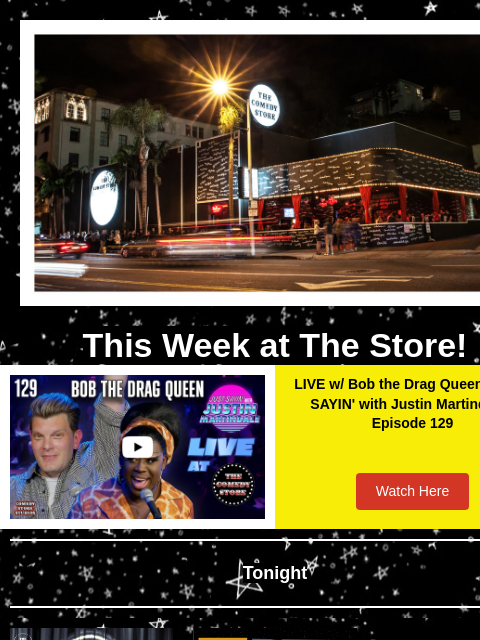 Coming Up at The Store This Week at The Store! Video LIVE w/ Bob the Drag Queen | JUST SAYIN' with Justin Martindale - Episode 129 Watch Here Tonight Whitney Cummings, Drew Lynch, Rick Ingraham,